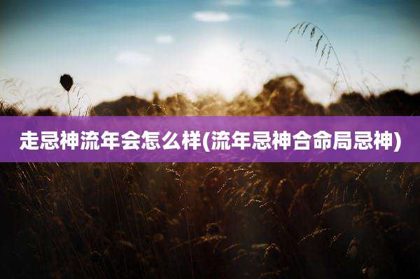 走忌神流年会怎么样(流年忌神合命局忌神)