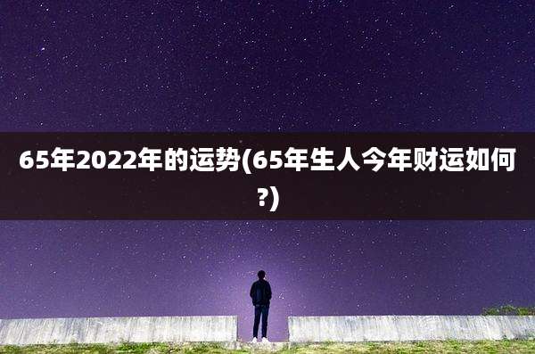 65年2022年的运势(65年生人今年财运如何?)