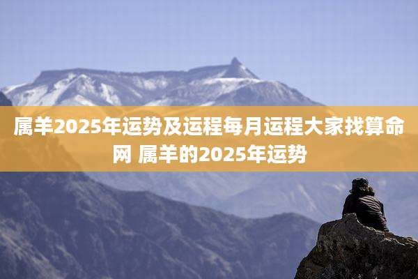 属羊2025年运势及运程每月运程大家找算命网 属羊的2025年运势