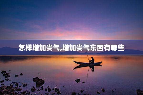 怎样增加贵气,增加贵气东西有哪些