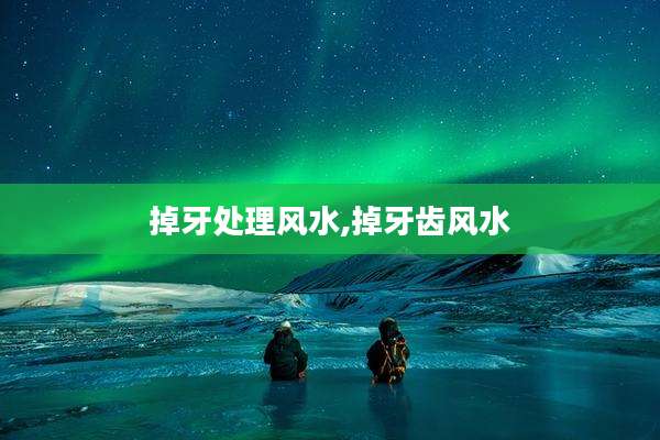 掉牙处理风水,掉牙齿风水