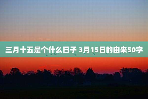 三月十五是个什么日子 3月15日的由来50字