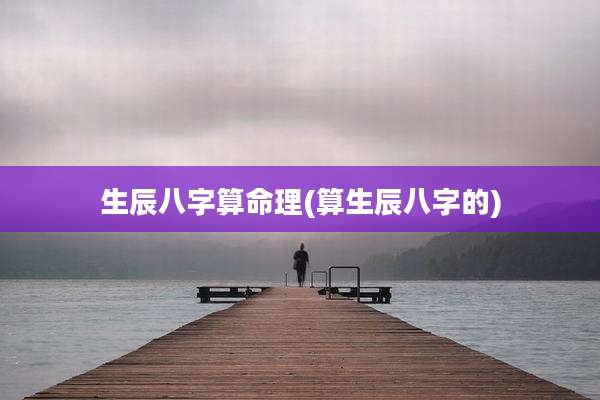 生辰八字算命理(算生辰八字的)