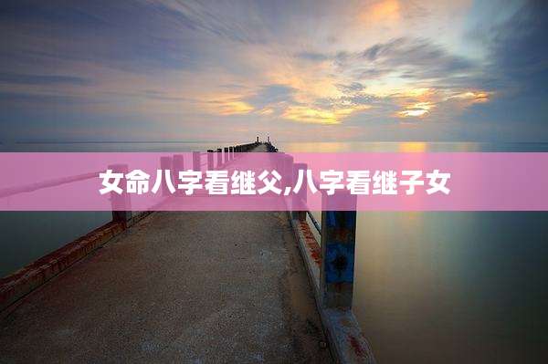 女命八字看继父,八字看继子女