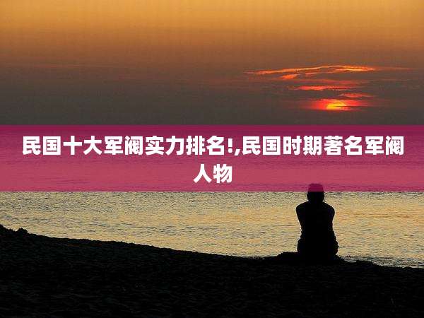 民国十大军阀实力排名!,民国时期著名军阀人物