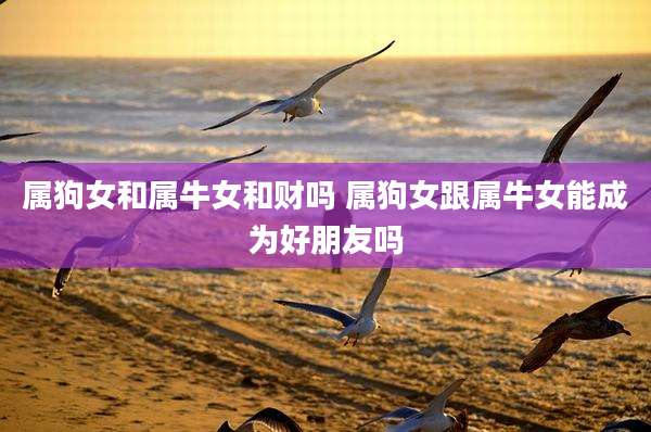 属狗女和属牛女和财吗 属狗女跟属牛女能成为好朋友吗