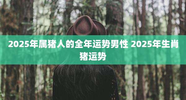 2025年属猪人的全年运势男性 2025年生肖猪运势