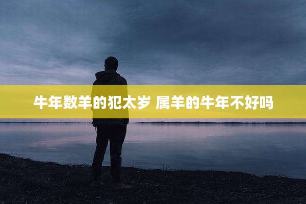 牛年数羊的犯太岁 属羊的牛年不好吗