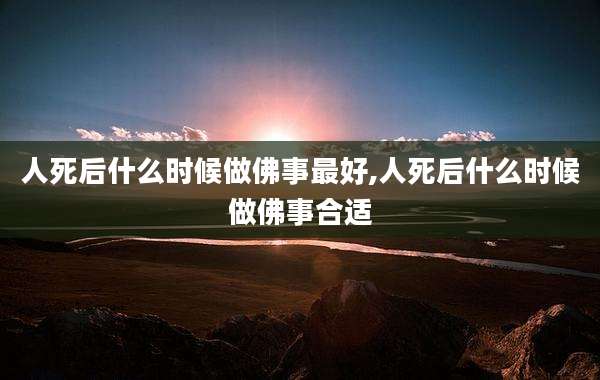 人死后什么时候做佛事最好,人死后什么时候做佛事合适