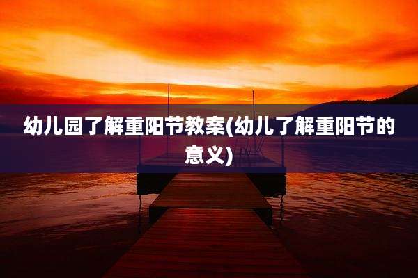 幼儿园了解重阳节教案(幼儿了解重阳节的意义)