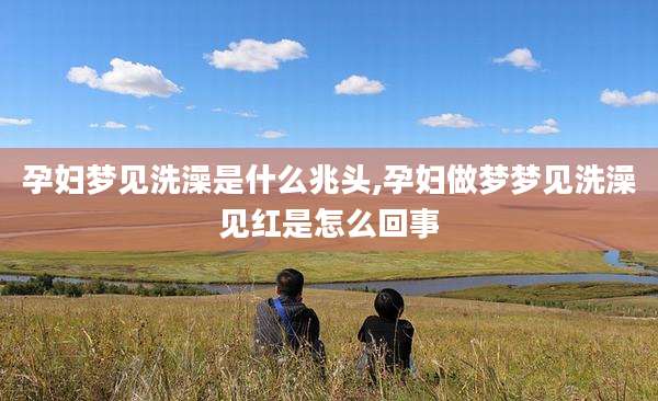 孕妇梦见洗澡是什么兆头,孕妇做梦梦见洗澡见红是怎么回事
