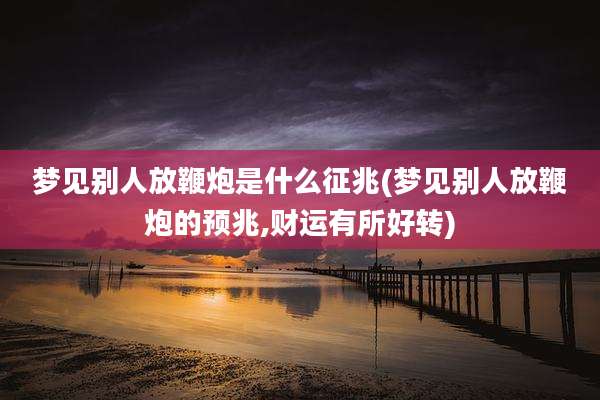 梦见别人放鞭炮是什么征兆(梦见别人放鞭炮的预兆,财运有所好转)