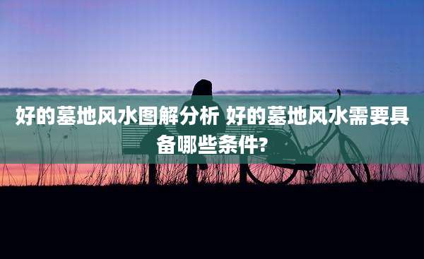 好的墓地风水图解分析 好的墓地风水需要具备哪些条件?
