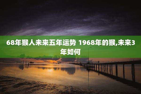 68年猴人未来五年运势 1968年的猴,未来3年如何