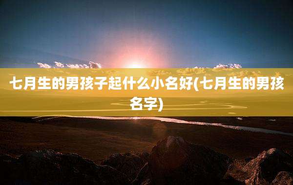 七月生的男孩子起什么小名好(七月生的男孩名字)