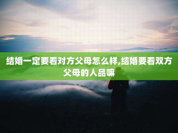 结婚一定要看对方父母怎么样,结婚要看双方父母的人品嘛