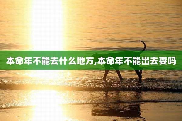 本命年不能去什么地方,本命年不能出去耍吗