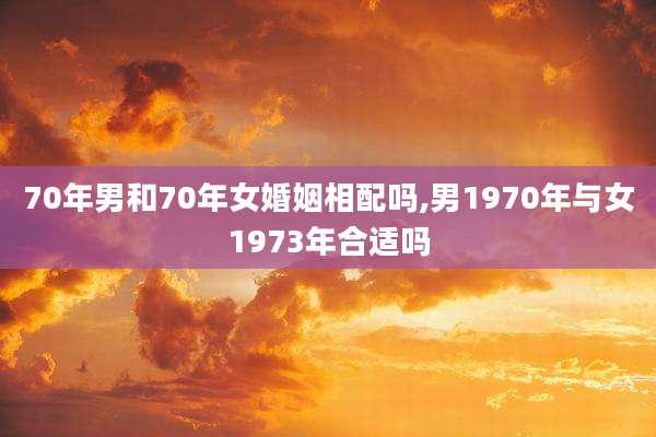 70年男和70年女婚姻相配吗,男1970年与女1973年合适吗