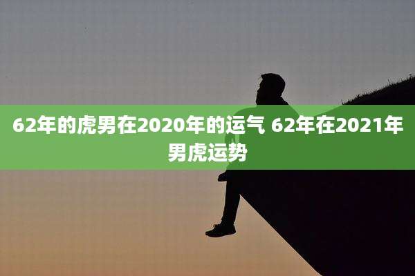 62年的虎男在2020年的运气 62年在2021年男虎运势