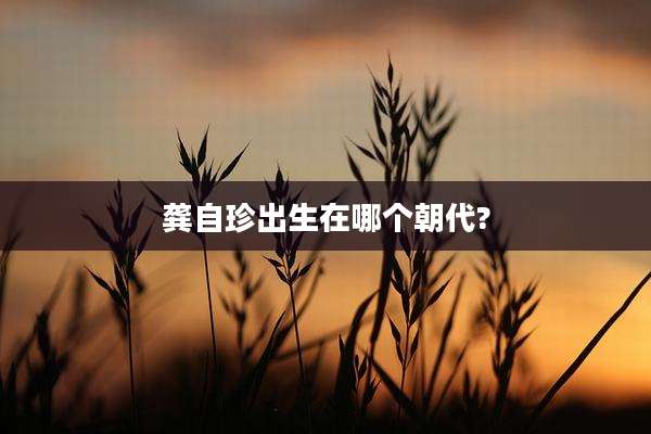 龚自珍出生在哪个朝代?