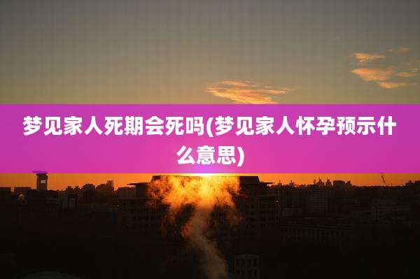 梦见家人死期会死吗(梦见家人怀孕预示什么意思)