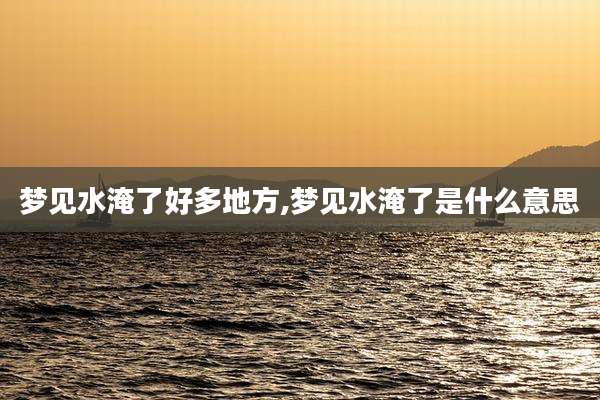 梦见水淹了好多地方,梦见水淹了是什么意思