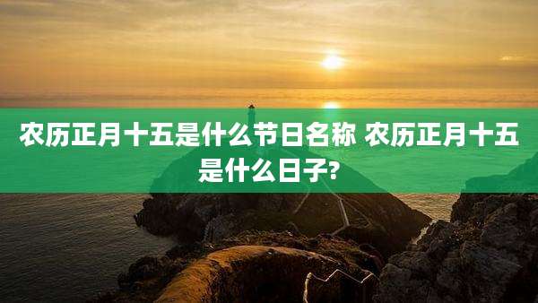 农历正月十五是什么节日名称 农历正月十五是什么日子?