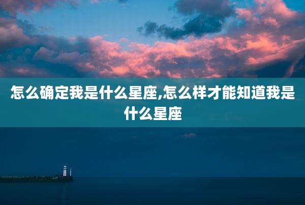怎么确定我是什么星座,怎么样才能知道我是什么星座