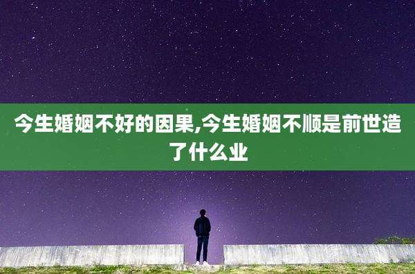 今生婚姻不好的因果,今生婚姻不顺是前世造了什么业