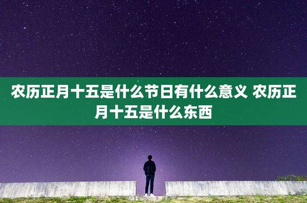 农历正月十五是什么节日有什么意义 农历正月十五是什么东西