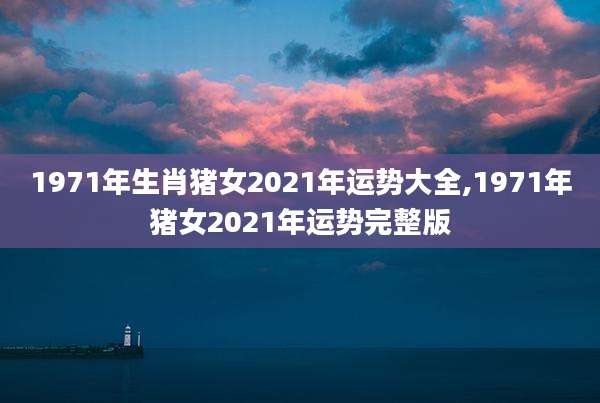 1971年生肖猪女2021年运势大全,1971年猪女2021年运势完整版