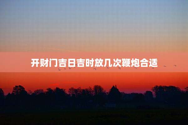 开财门吉日吉时放几次鞭炮合适