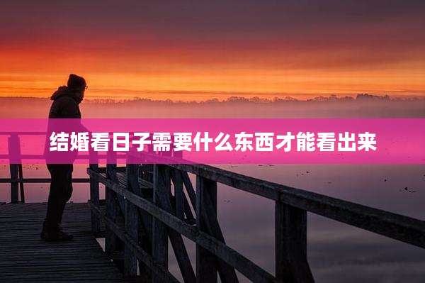 结婚看日子需要什么东西才能看出来