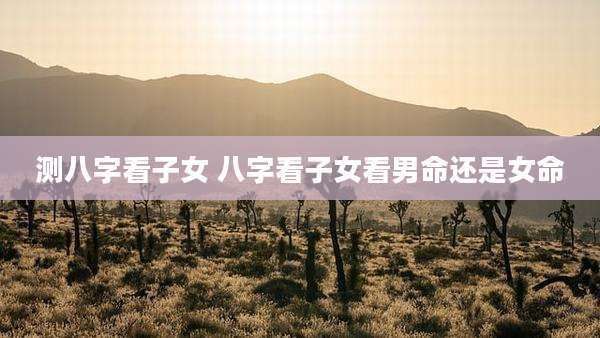 测八字看子女 八字看子女看男命还是女命
