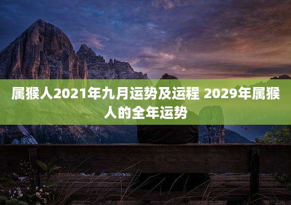 属猴人2021年九月运势及运程 2029年属猴人的全年运势
