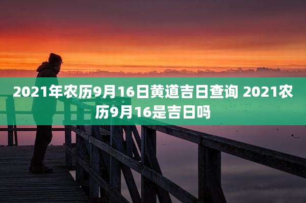 2021年农历9月16日黄道吉日查询 2021农历9月16是吉日吗