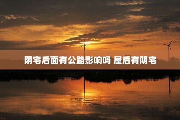 阴宅后面有公路影响吗 屋后有阴宅