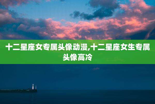 十二星座女专属头像动漫,十二星座女生专属头像高冷