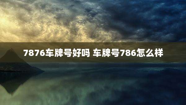 7876车牌号好吗 车牌号786怎么样