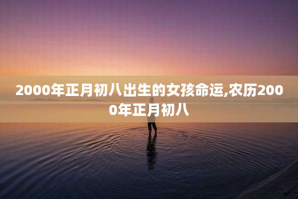 2000年正月初八出生的女孩命运,农历2000年正月初八