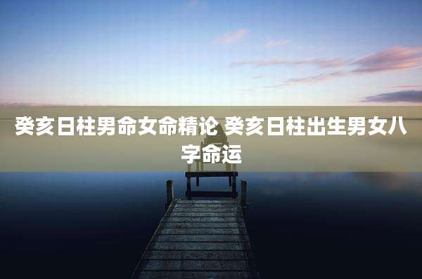 癸亥日柱男命女命精论 癸亥日柱出生男女八字命运