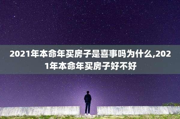 2021年本命年买房子是喜事吗为什么,2021年本命年买房子好不好