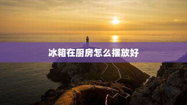 冰箱在厨房怎么摆放好