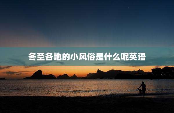 冬至各地的小风俗是什么呢英语