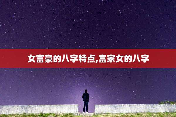 女富豪的八字特点,富家女的八字