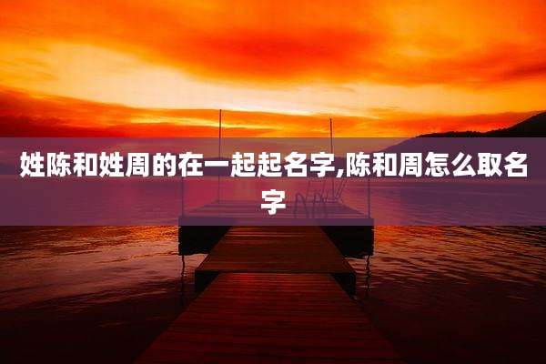 姓陈和姓周的在一起起名字,陈和周怎么取名字