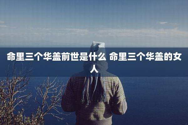 命里三个华盖前世是什么 命里三个华盖的女人