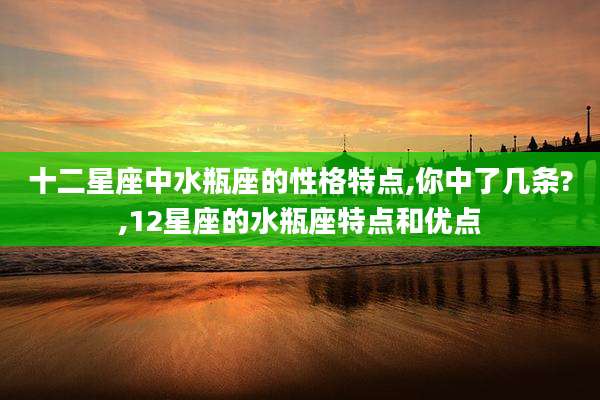 十二星座中水瓶座的性格特点,你中了几条?,12星座的水瓶座特点和优点