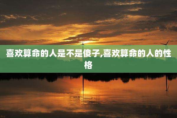 喜欢算命的人是不是傻子,喜欢算命的人的性格