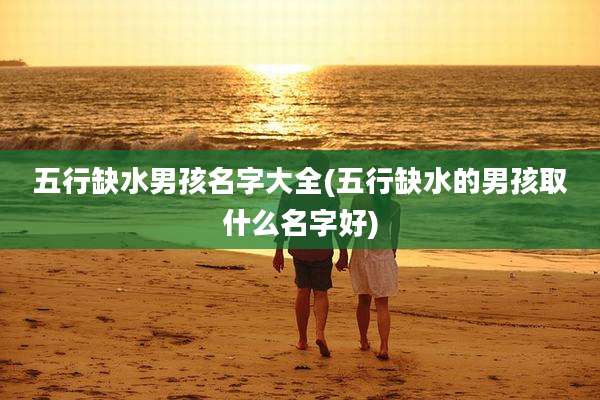 五行缺水男孩名字大全(五行缺水的男孩取什么名字好)